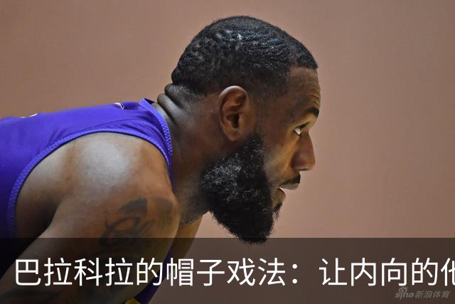巴拉科拉的帽子戏法：让内向的他也能大声“说话”！